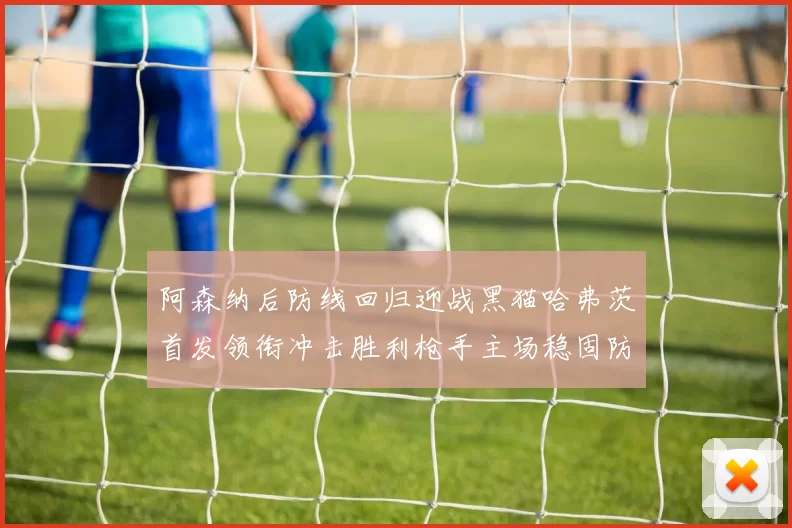 阿森纳后防线回归迎战黑猫哈弗茨首发领衔冲击胜利枪手主场稳固防守